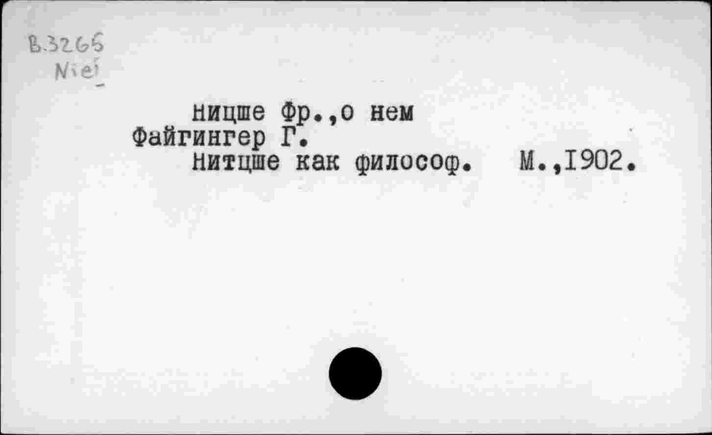 ﻿
ницше Фр.,о нем Файгингер Г.
Нитцше как философ. М.,1902